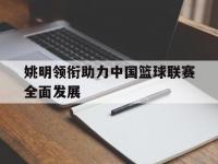 九游娱乐网址-关于姚明领衔助力中国篮球联赛全面发展的信息