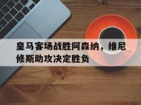 九游娱乐靠谱-皇马客场战胜阿森纳，维尼修斯助攻决定胜负的简单介绍