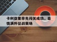 九游会-包含卡利亚里率先闯关成功，豪情满怀征战赛场的词条