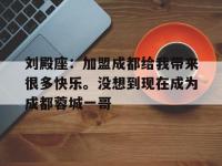 九游体育-包含刘殿座：加盟成都给我带来很多快乐。没想到现在成为成都蓉城一哥的词条