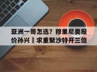 九游娱乐官方网站-包含亚洲一哥怎选？穆里尼奥报价孙兴慜求重聚沙特开三倍的词条